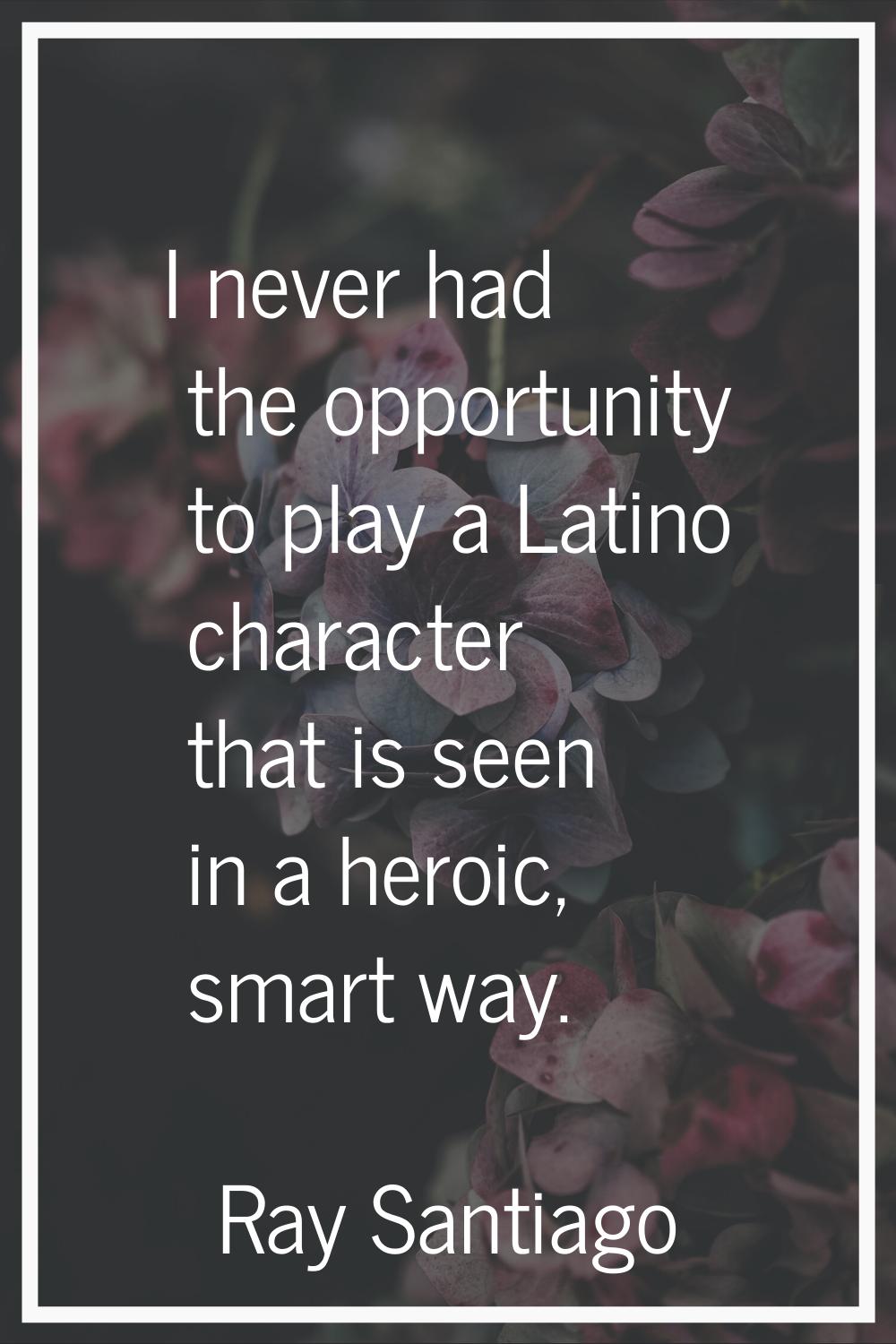 I never had the opportunity to play a Latino character that is seen in a heroic, smart way.
