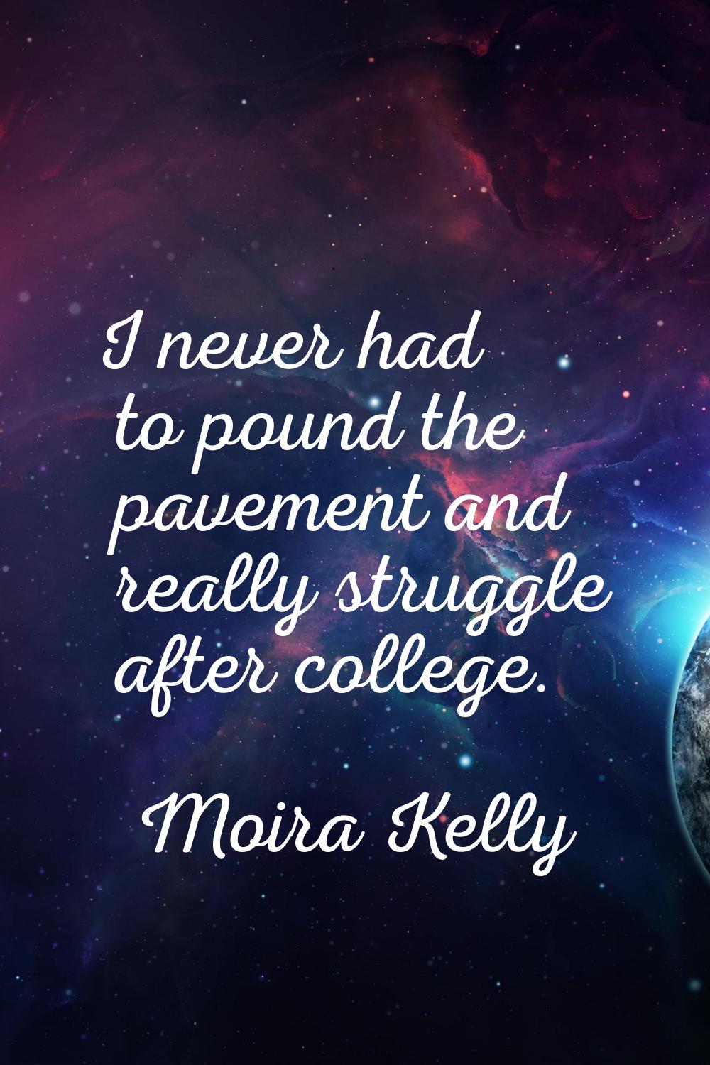 I never had to pound the pavement and really struggle after college.