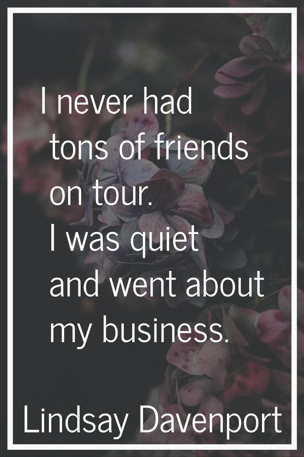 I never had tons of friends on tour. I was quiet and went about my business.