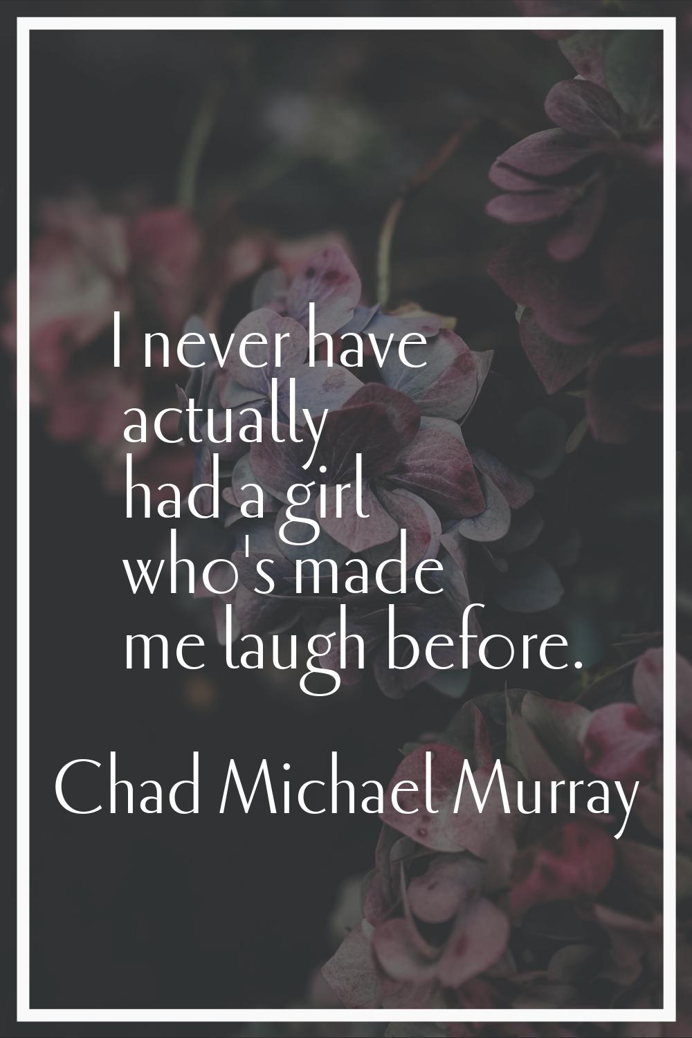 I never have actually had a girl who's made me laugh before.