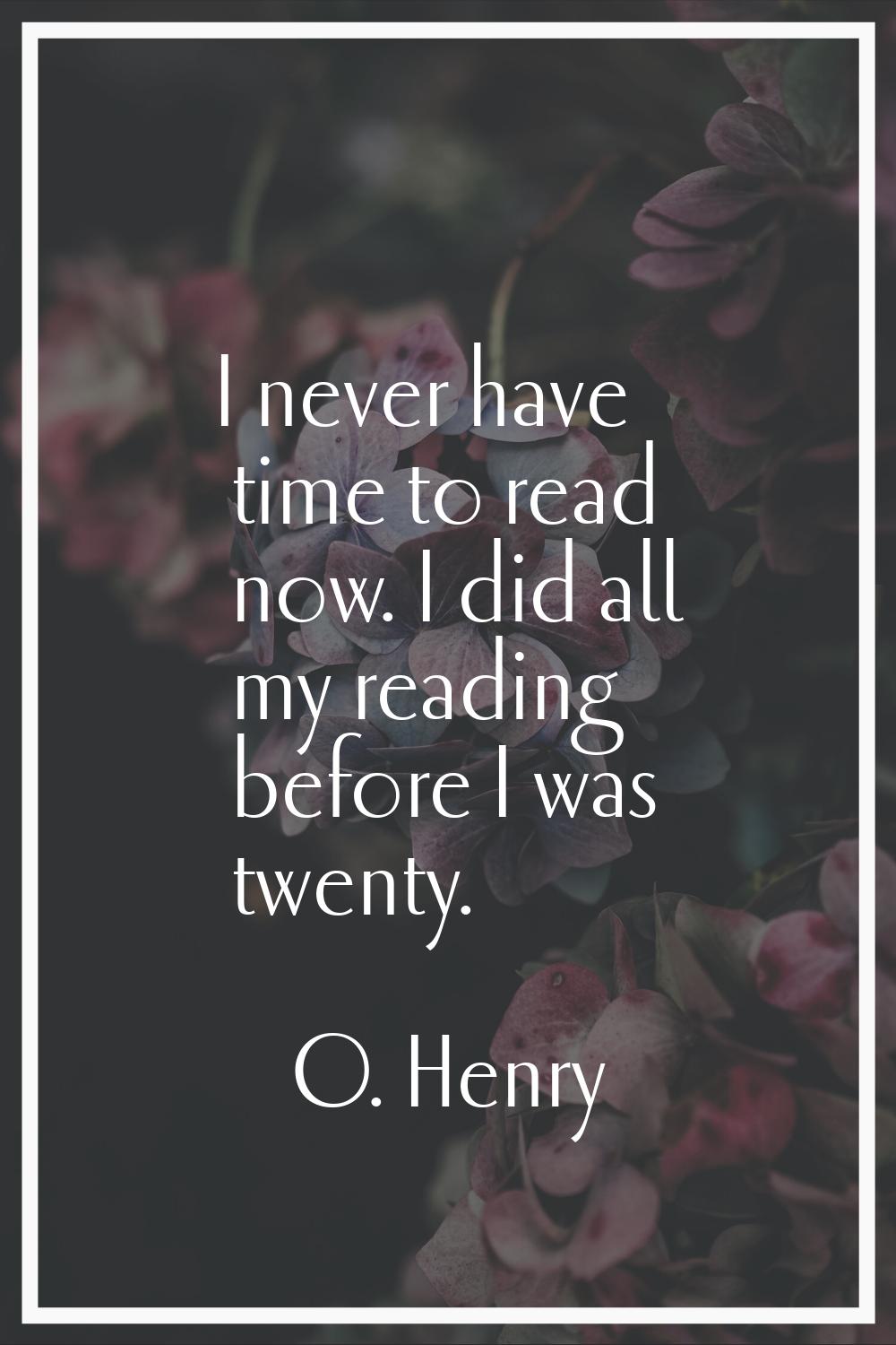 I never have time to read now. I did all my reading before I was twenty.