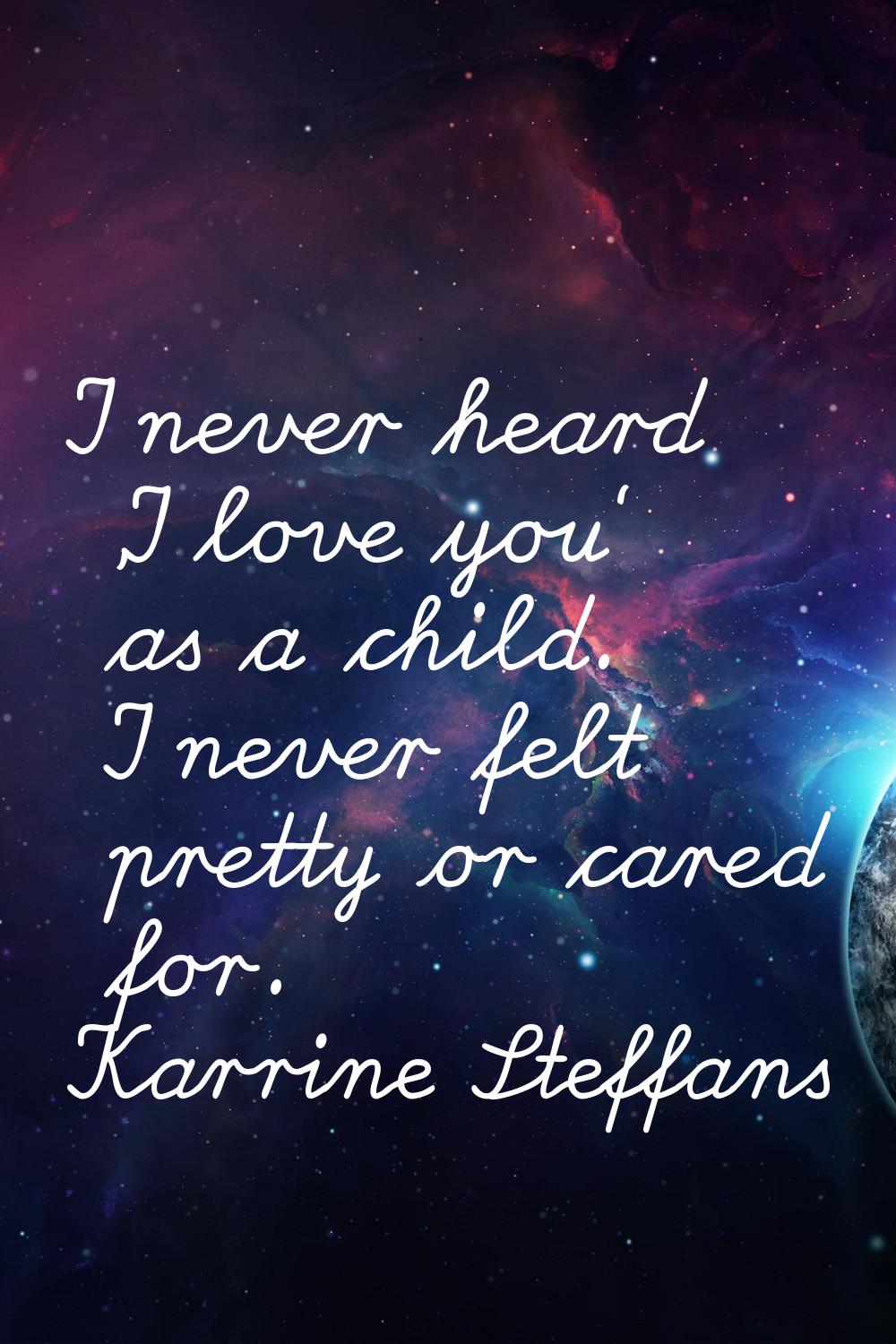 I never heard 'I love you' as a child. I never felt pretty or cared for.