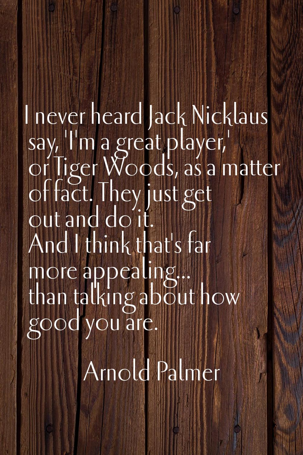 I never heard Jack Nicklaus say, 'I'm a great player,' or Tiger Woods, as a matter of fact. They ju