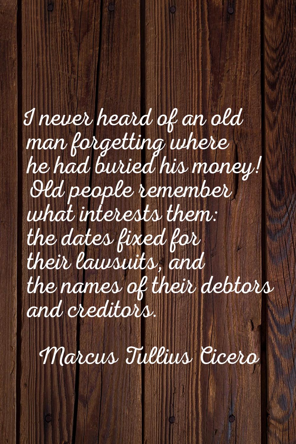 I never heard of an old man forgetting where he had buried his money! Old people remember what inte