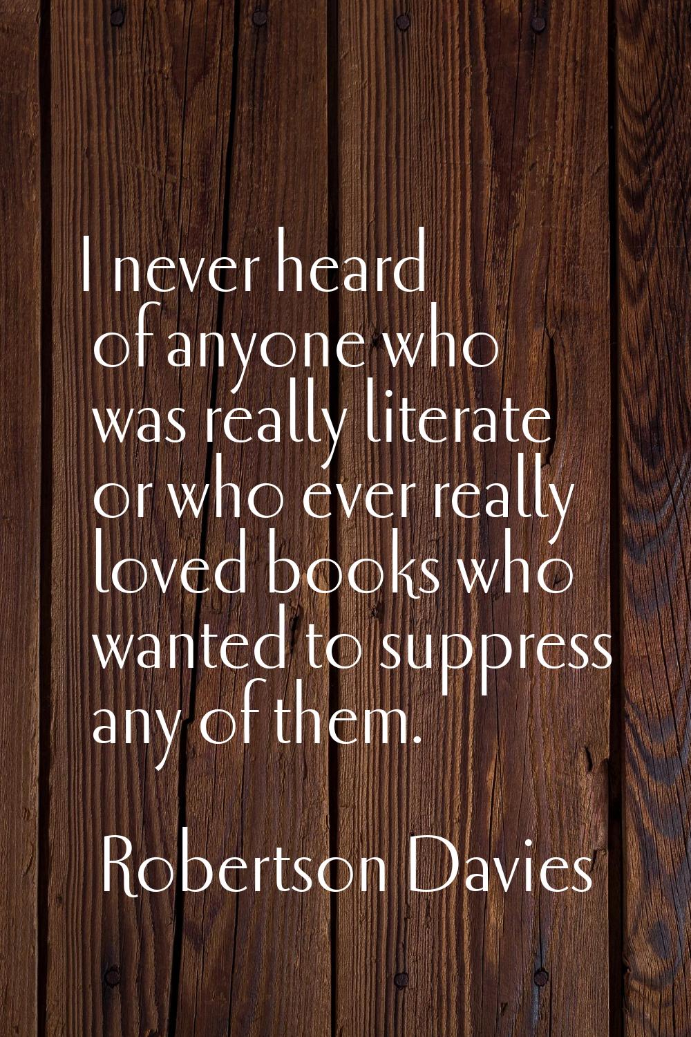 I never heard of anyone who was really literate or who ever really loved books who wanted to suppre