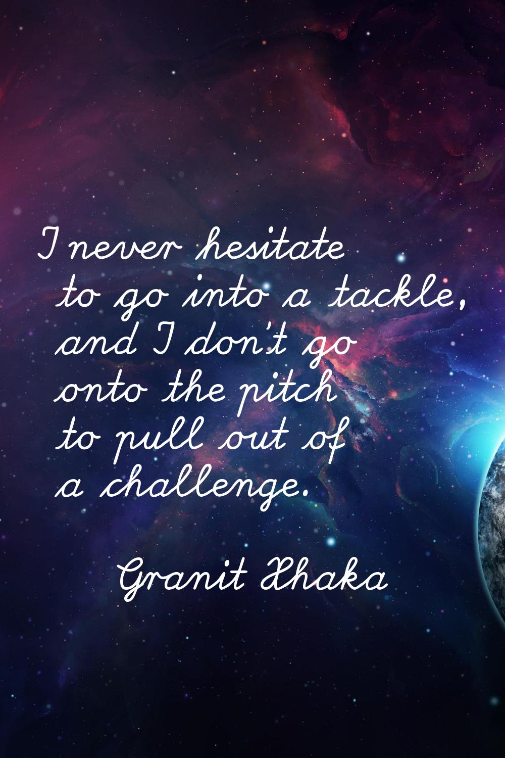 I never hesitate to go into a tackle, and I don't go onto the pitch to pull out of a challenge.