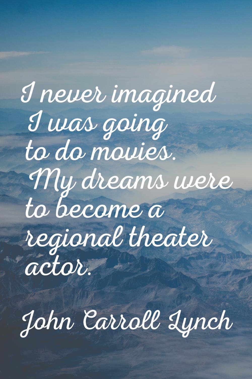 I never imagined I was going to do movies. My dreams were to become a regional theater actor.