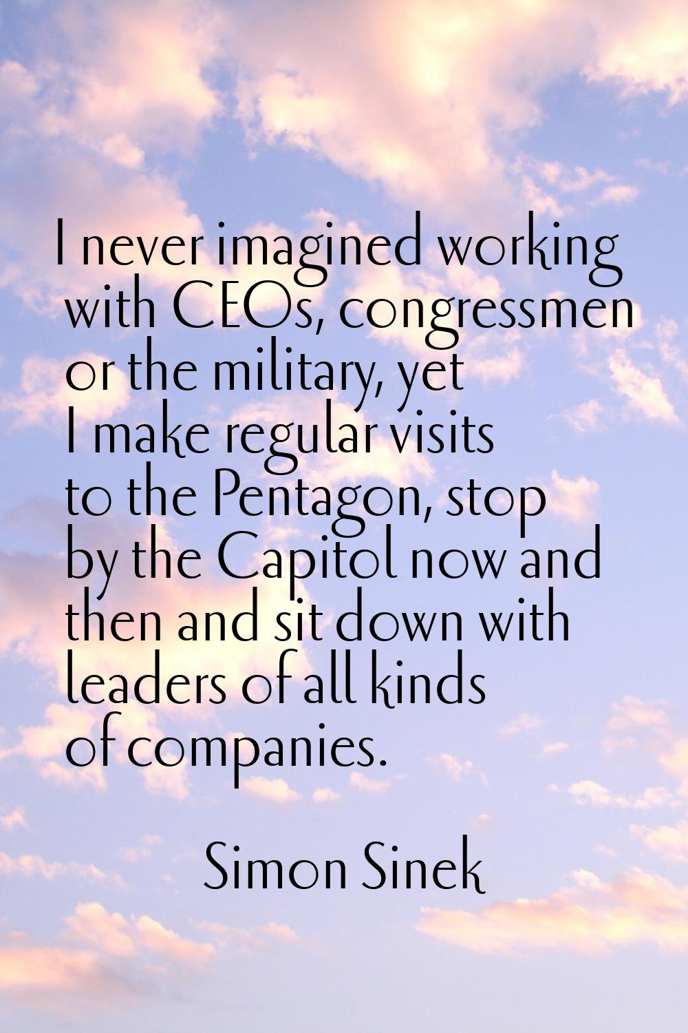 I never imagined working with CEOs, congressmen or the military, yet I make regular visits to the P