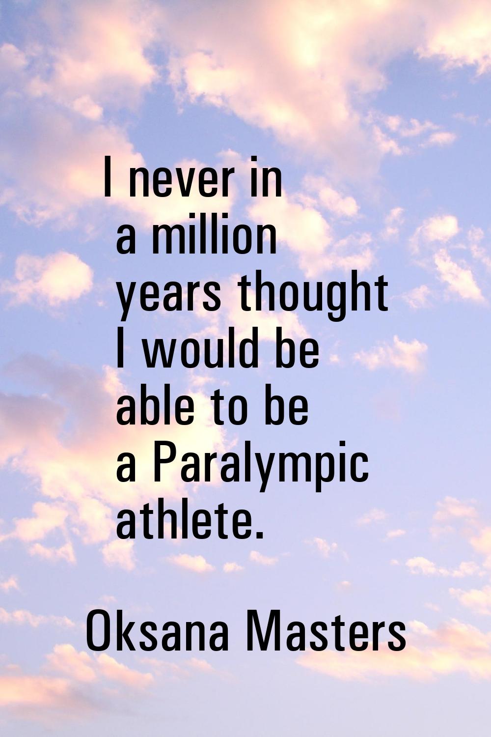 I never in a million years thought I would be able to be a Paralympic athlete.
