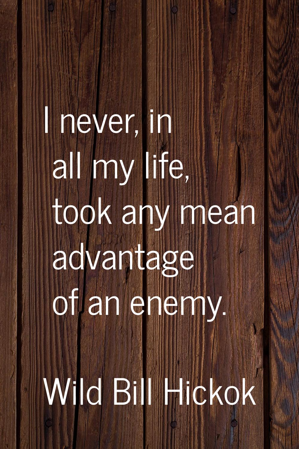 I never, in all my life, took any mean advantage of an enemy.