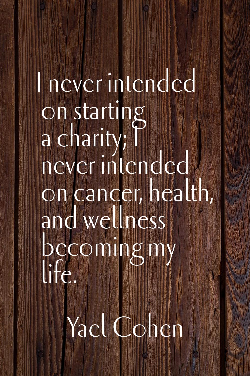 I never intended on starting a charity; I never intended on cancer, health, and wellness becoming m