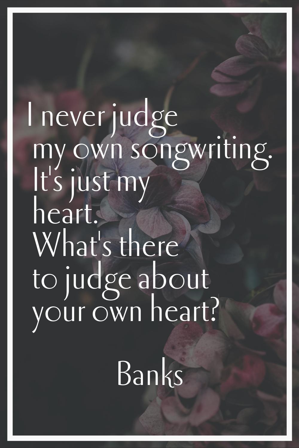 I never judge my own songwriting. It's just my heart. What's there to judge about your own heart?