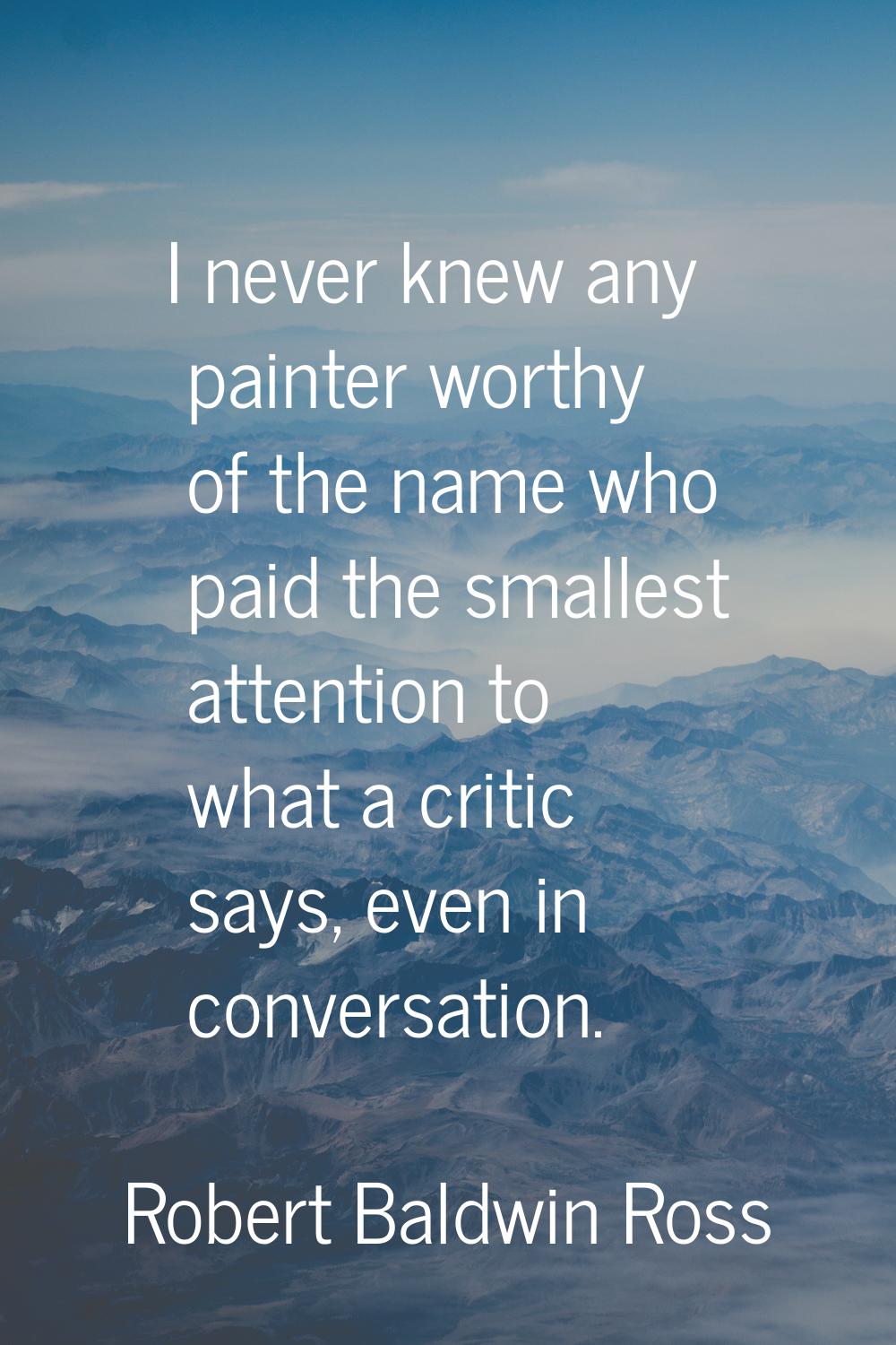I never knew any painter worthy of the name who paid the smallest attention to what a critic says, 