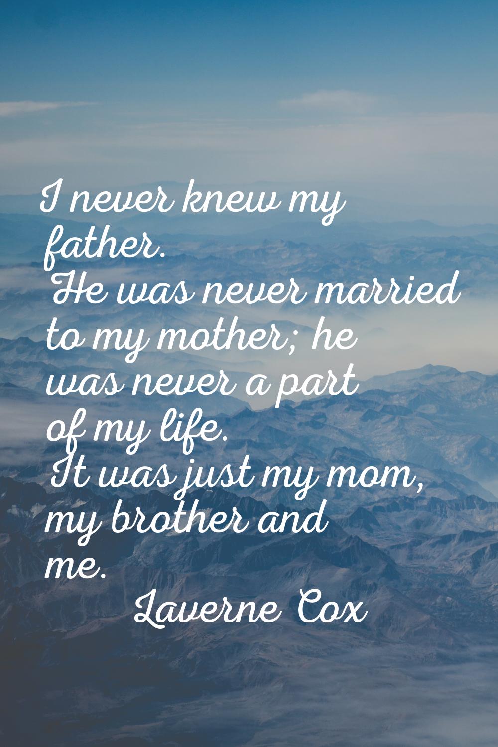 I never knew my father. He was never married to my mother; he was never a part of my life. It was j