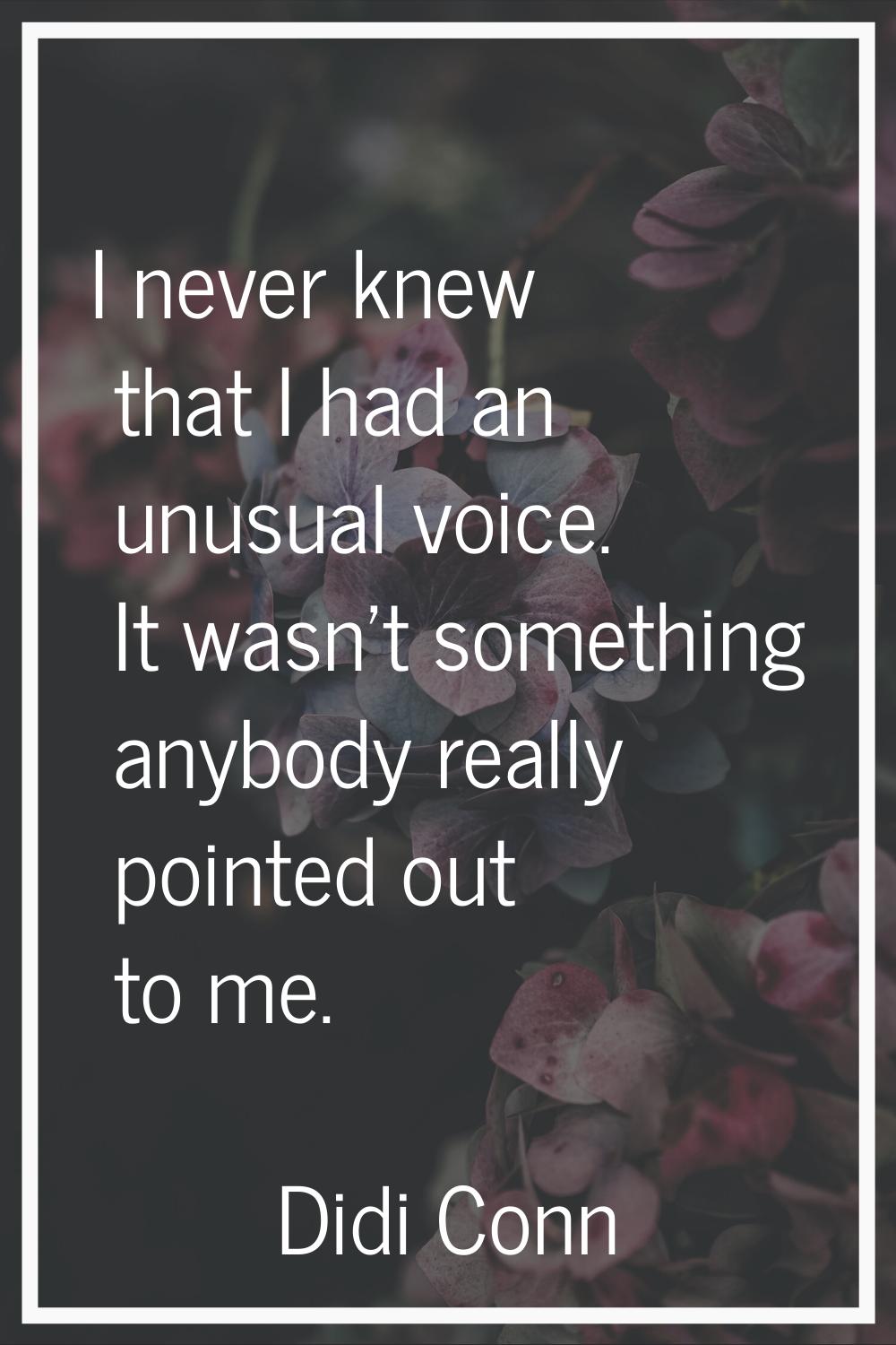 I never knew that I had an unusual voice. It wasn't something anybody really pointed out to me.