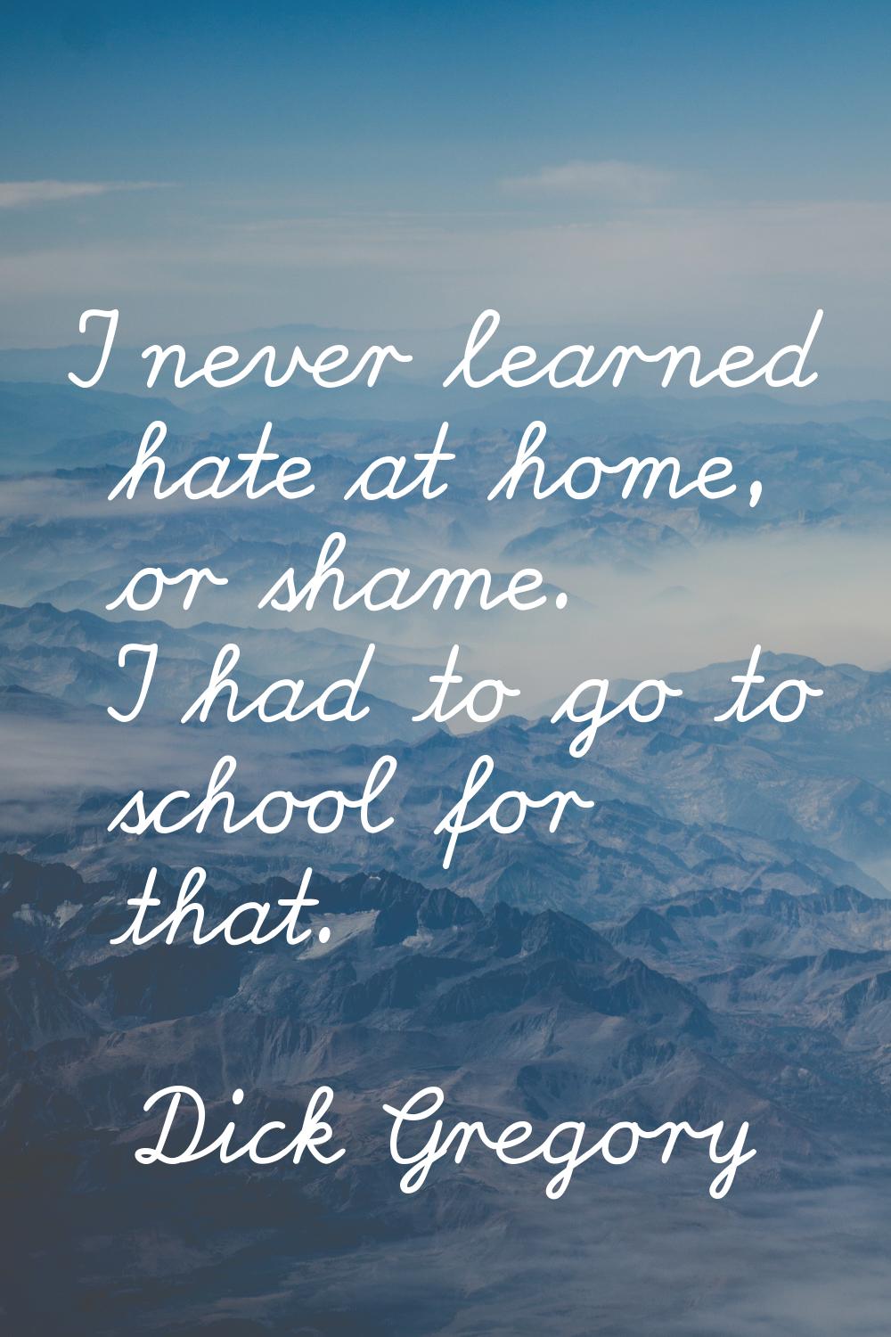 I never learned hate at home, or shame. I had to go to school for that.
