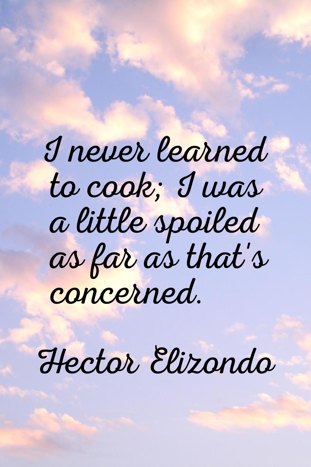 I never learned to cook; I was a little spoiled as far as that's concerned.