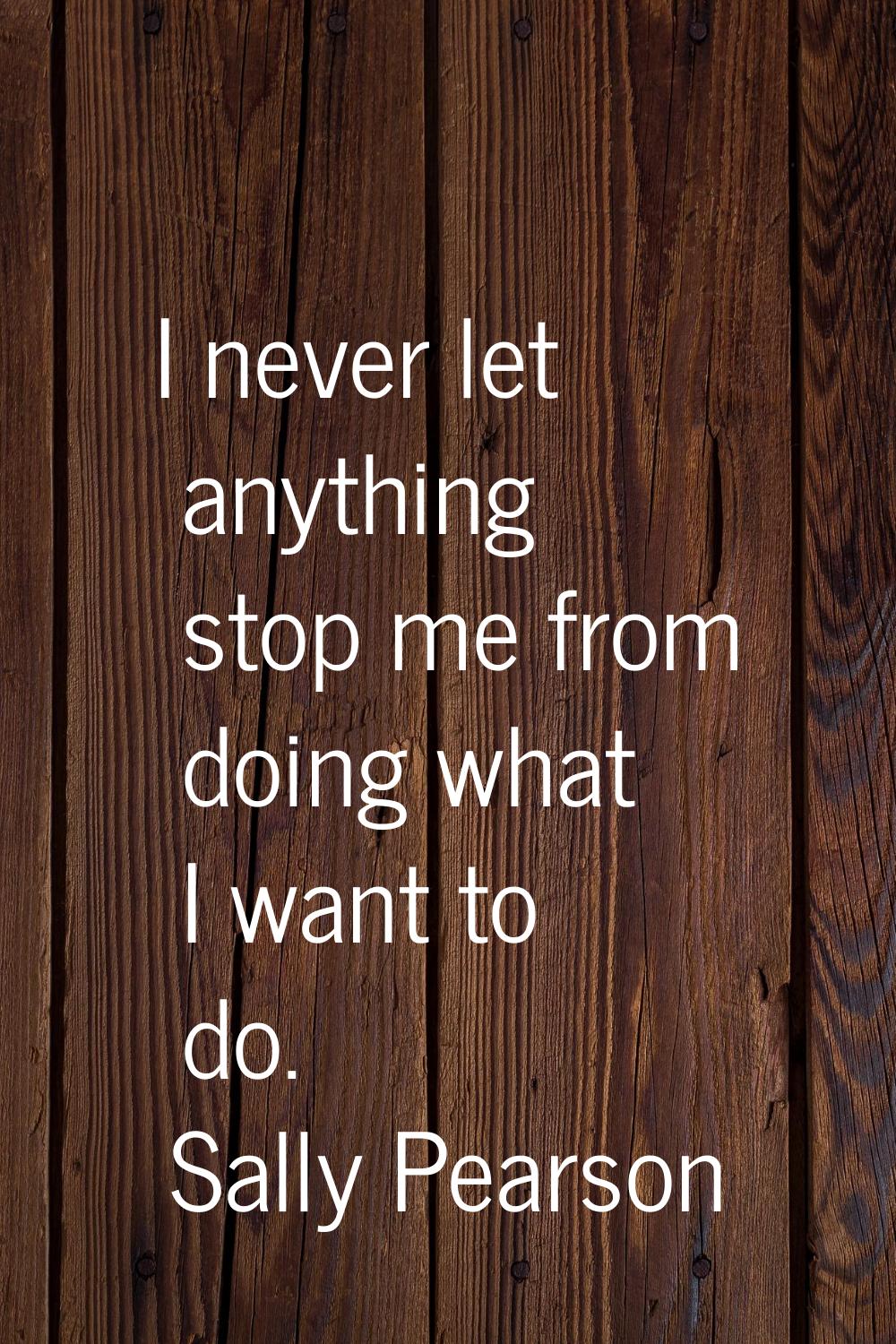 I never let anything stop me from doing what I want to do.