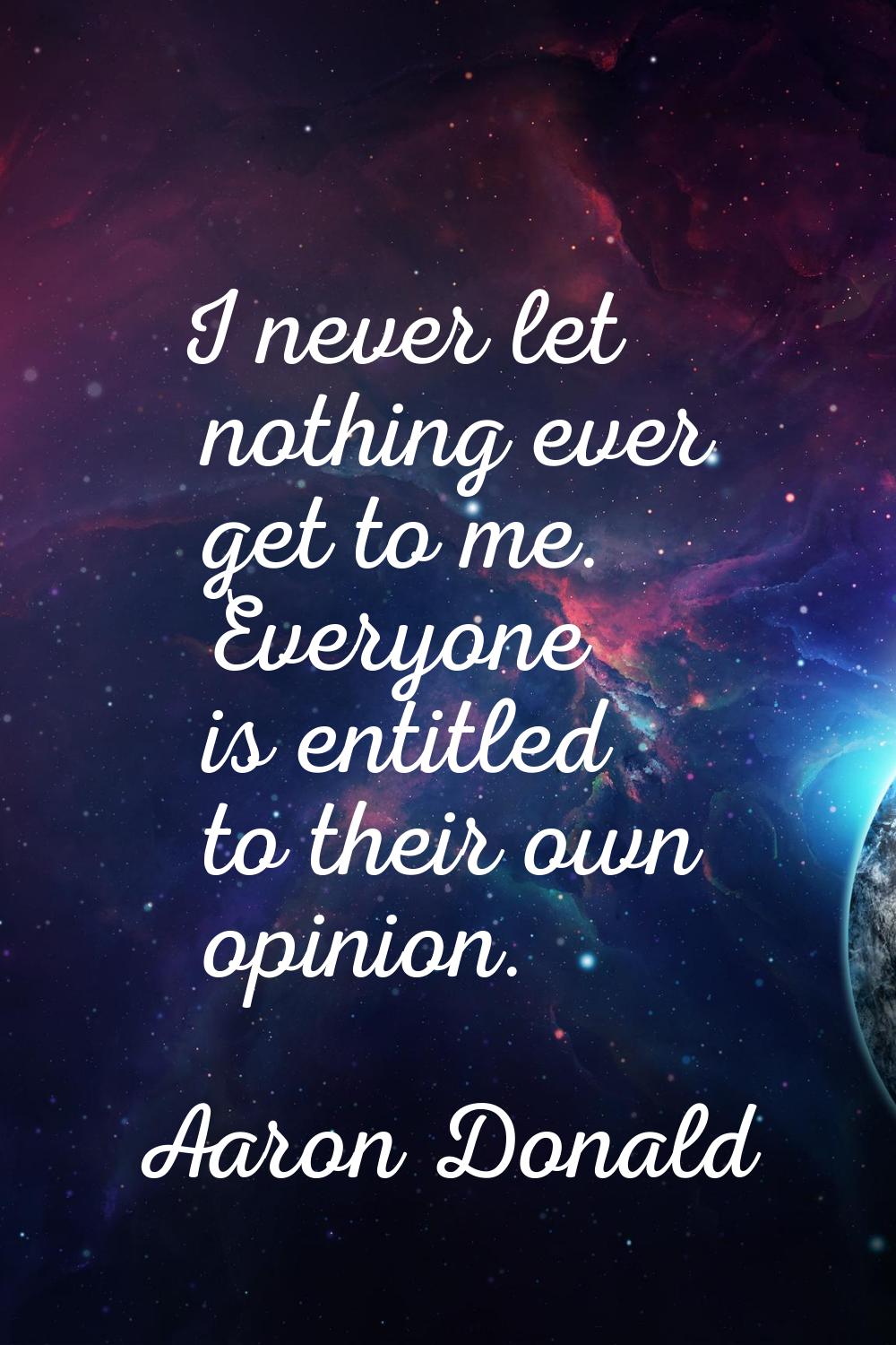 I never let nothing ever get to me. Everyone is entitled to their own opinion.