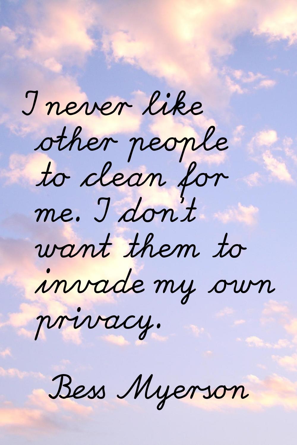 I never like other people to clean for me. I don't want them to invade my own privacy.