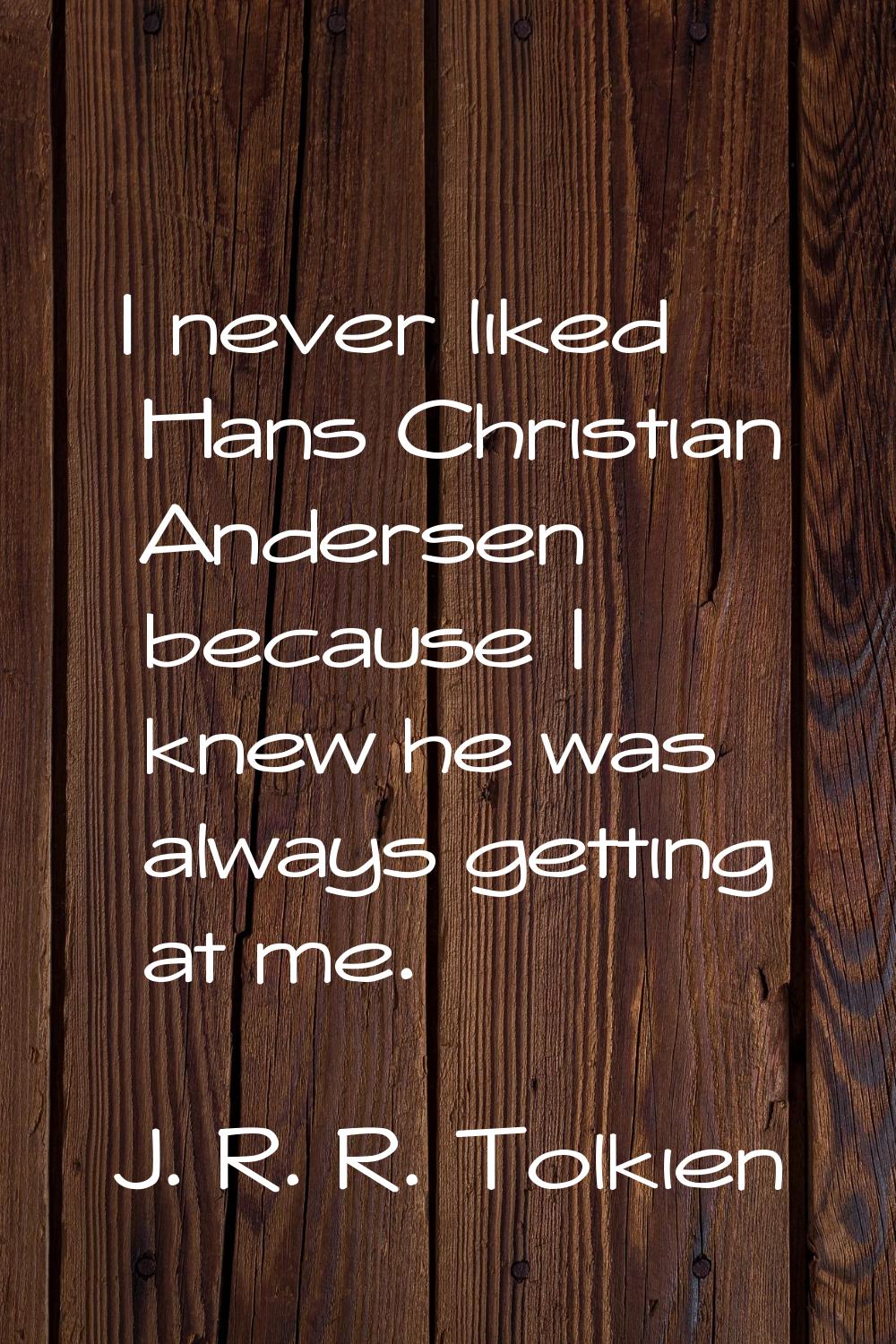 I never liked Hans Christian Andersen because I knew he was always getting at me.