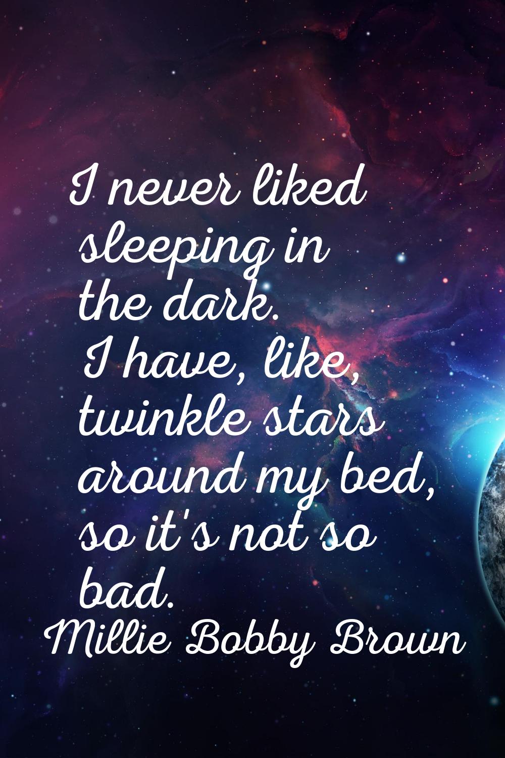 I never liked sleeping in the dark. I have, like, twinkle stars around my bed, so it's not so bad.