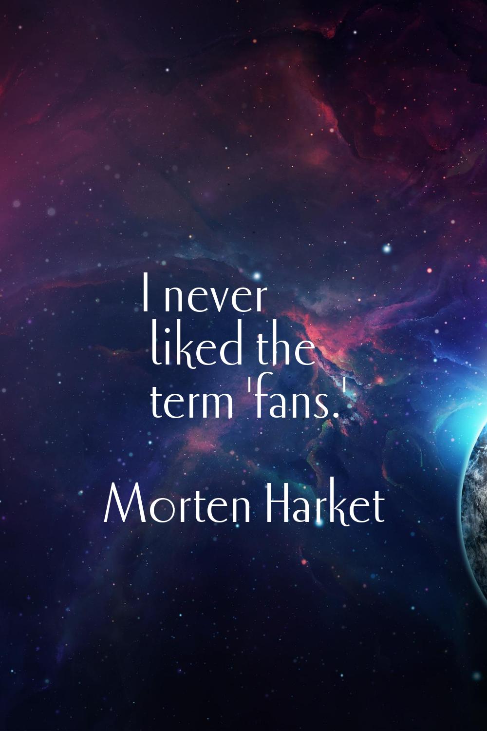 I never liked the term 'fans.'