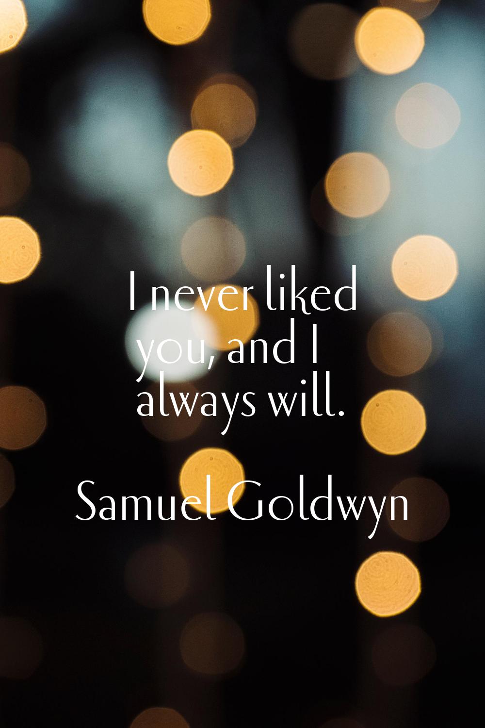 I never liked you, and I always will.