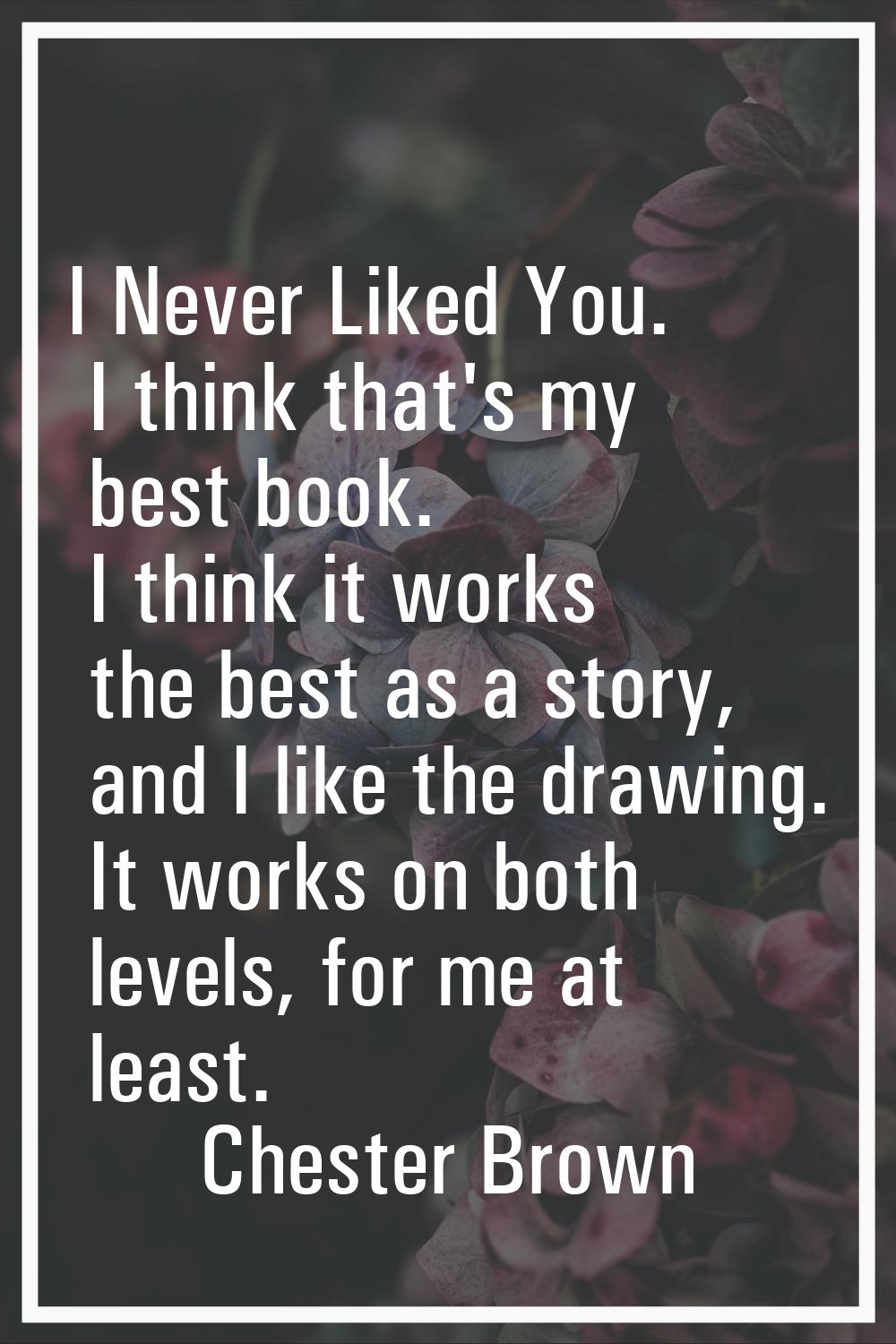 I Never Liked You. I think that's my best book. I think it works the best as a story, and I like th
