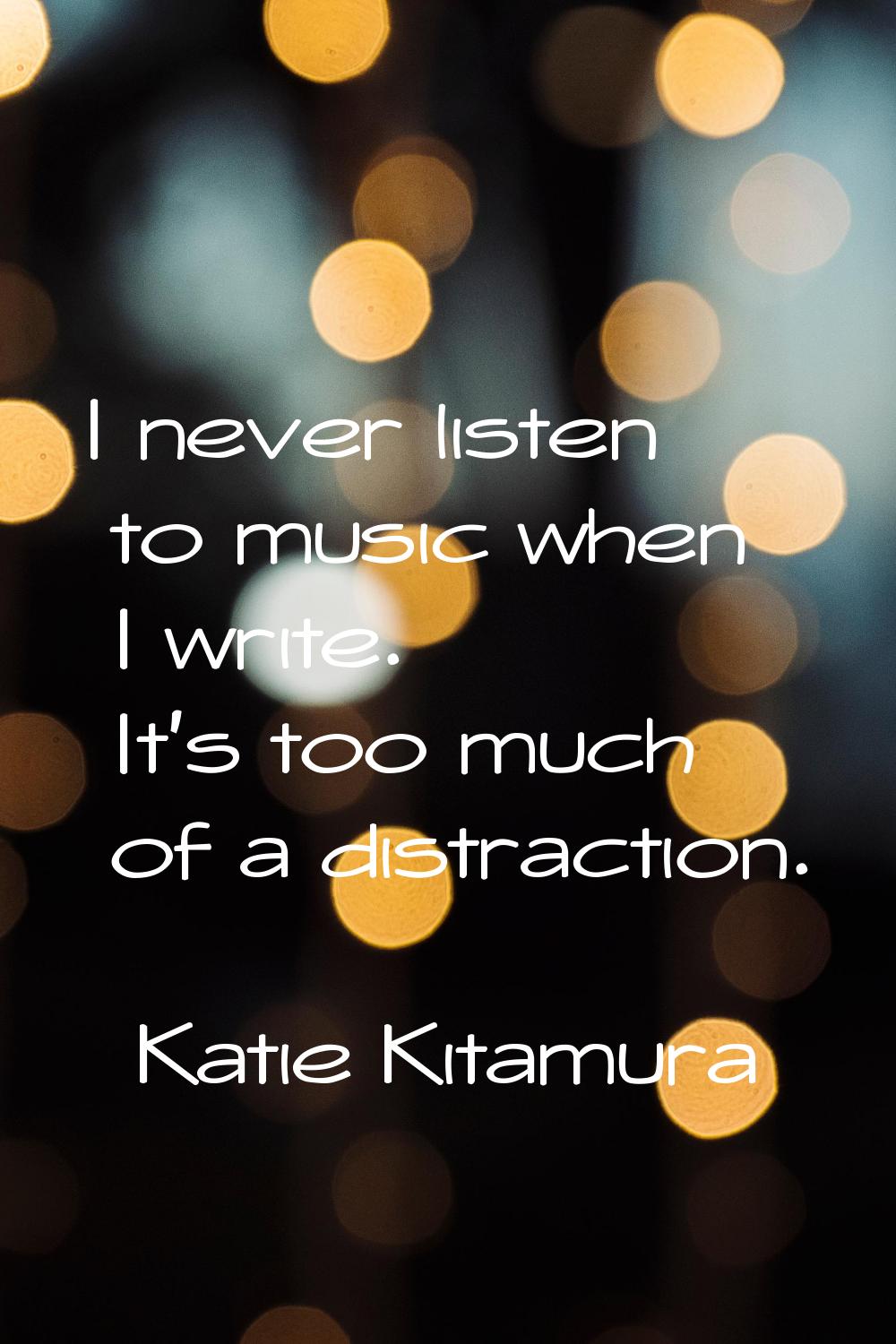 I never listen to music when I write. It's too much of a distraction.