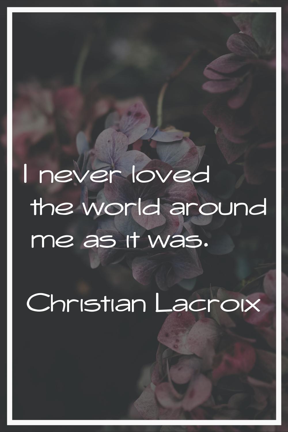 I never loved the world around me as it was.