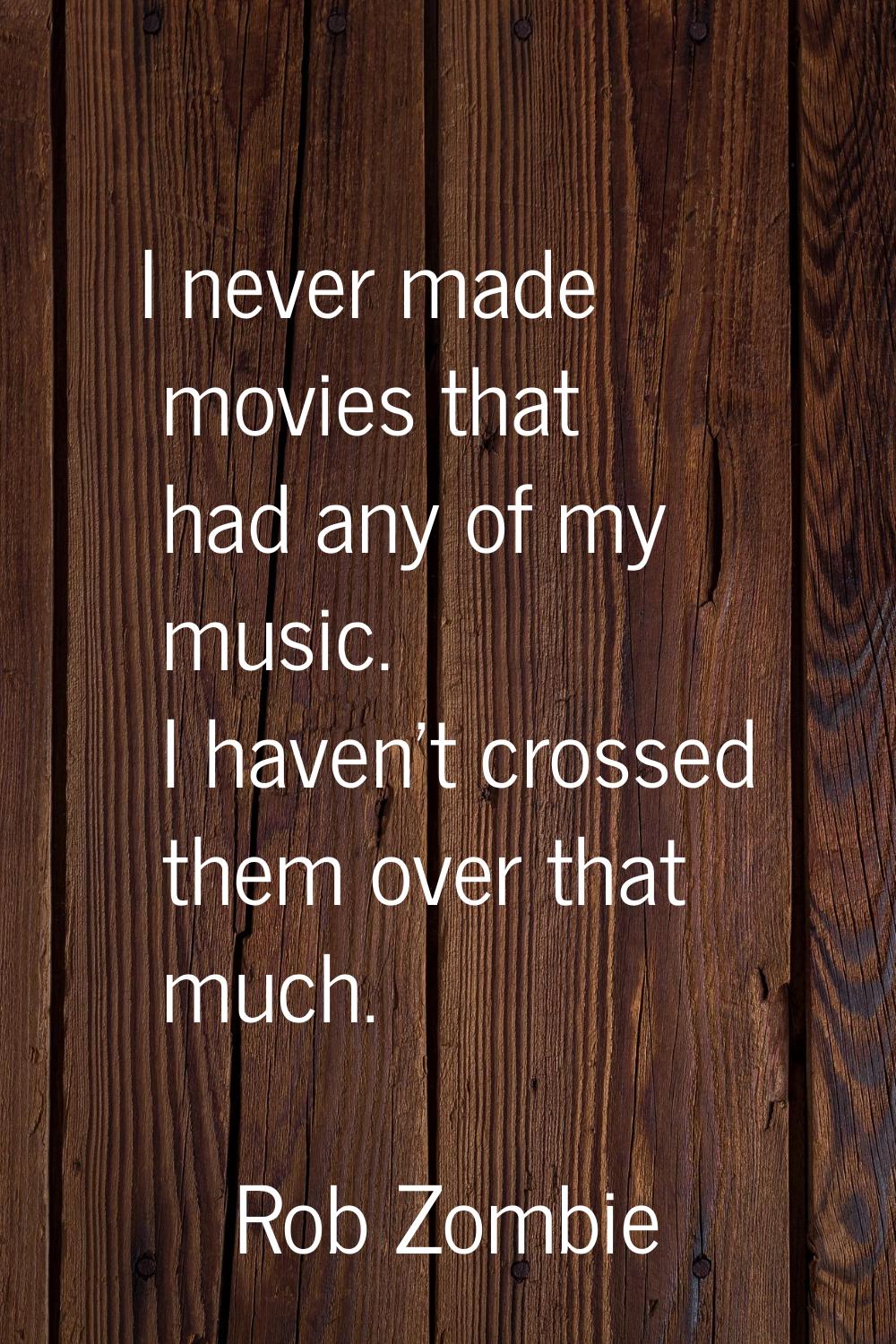 I never made movies that had any of my music. I haven't crossed them over that much.