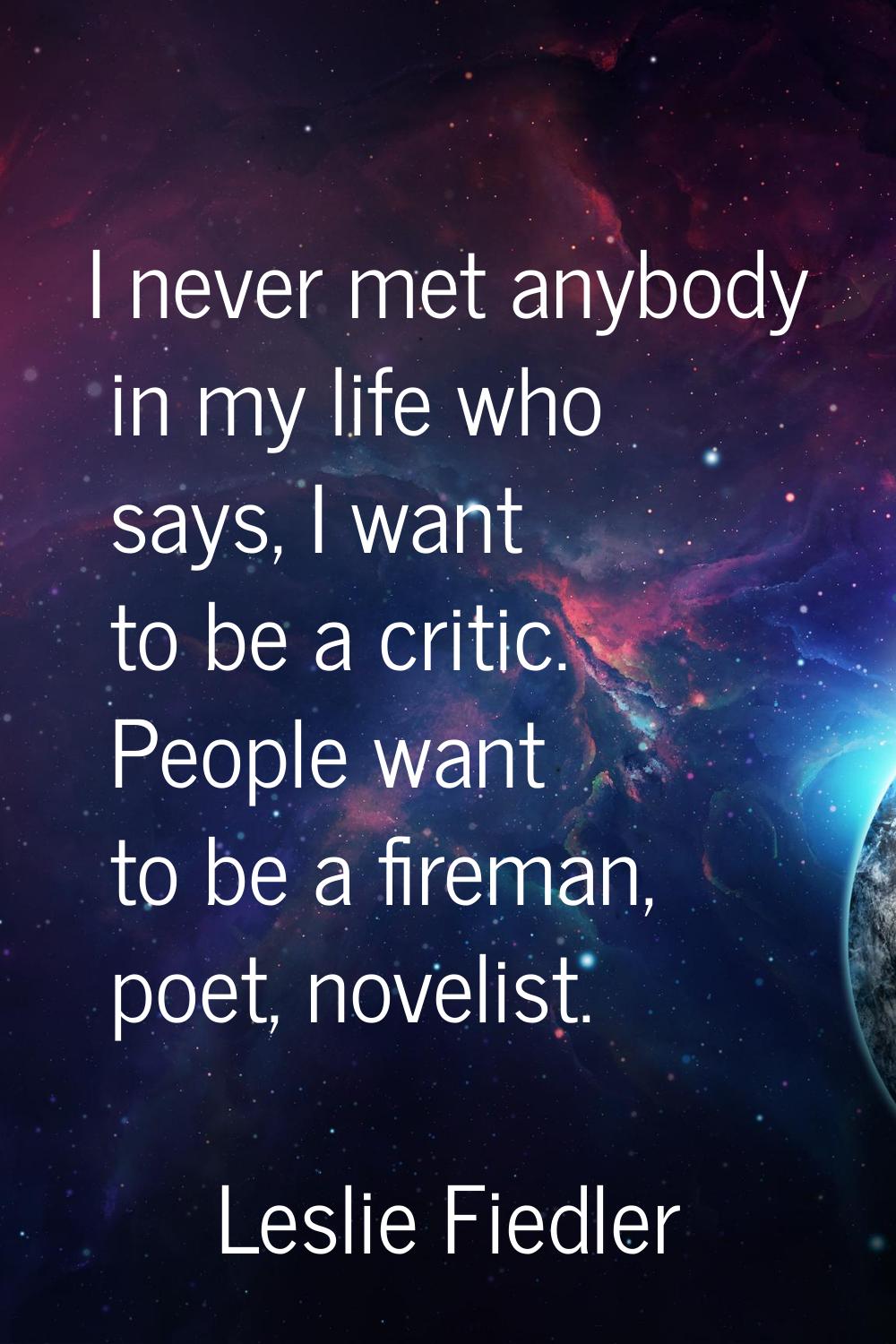 I never met anybody in my life who says, I want to be a critic. People want to be a fireman, poet, 