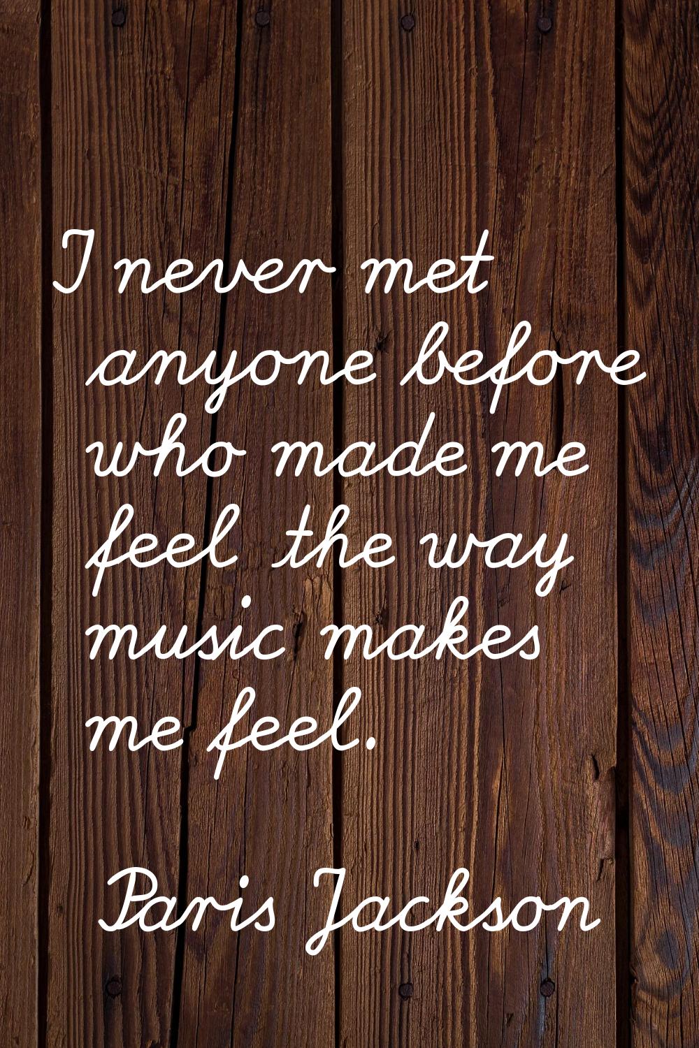 I never met anyone before who made me feel the way music makes me feel.
