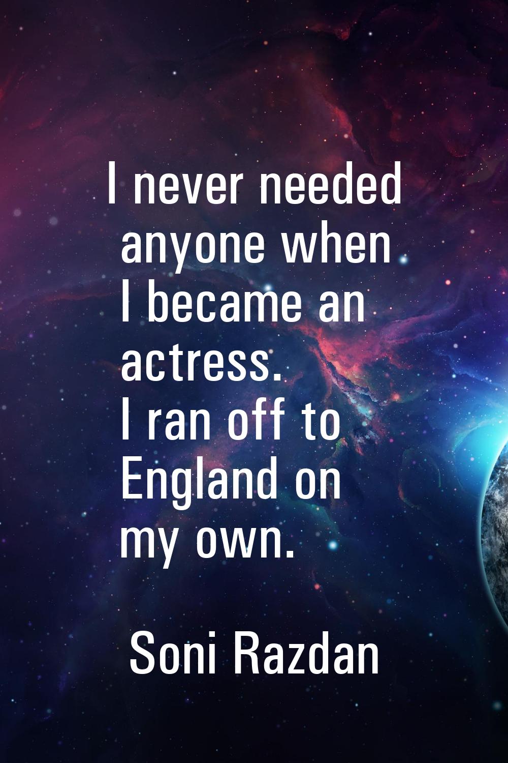 I never needed anyone when I became an actress. I ran off to England on my own.