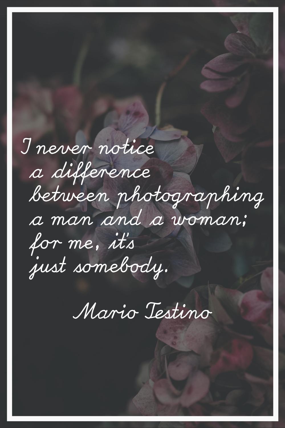 I never notice a difference between photographing a man and a woman; for me, it's just somebody.