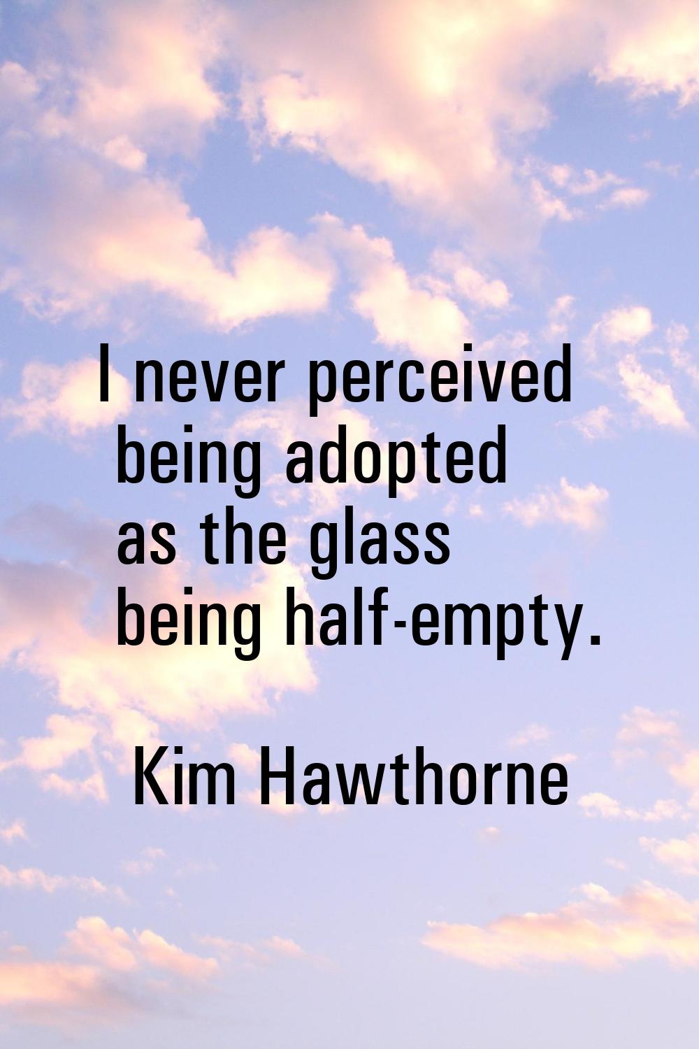 I never perceived being adopted as the glass being half-empty.