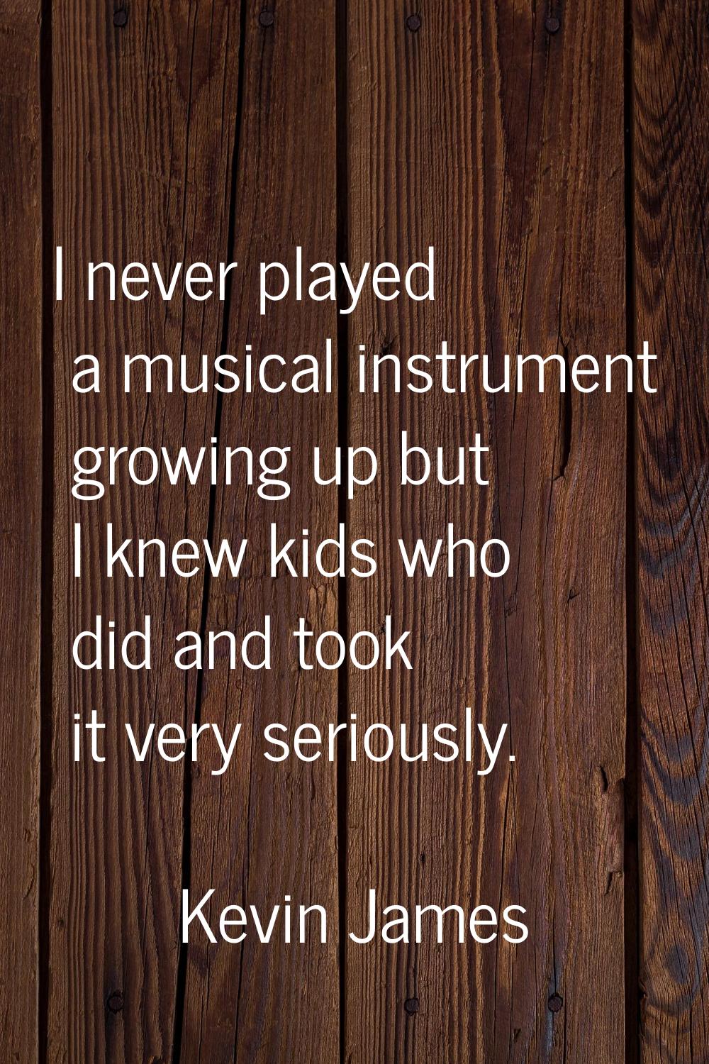 I never played a musical instrument growing up but I knew kids who did and took it very seriously.