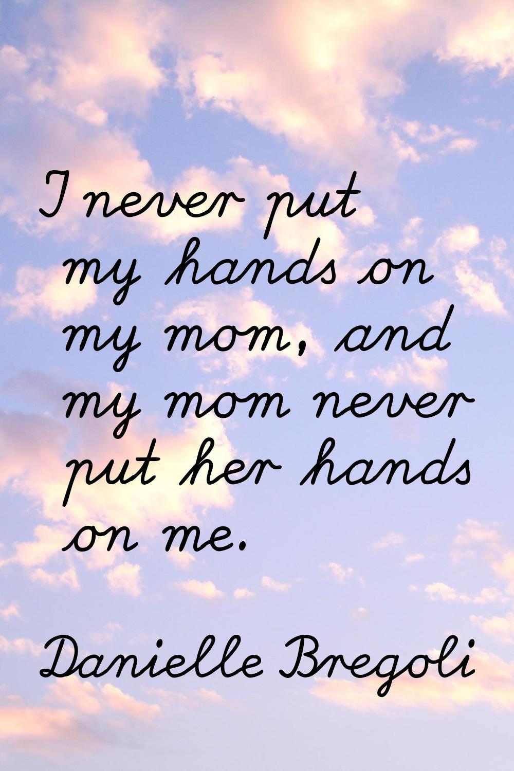 I never put my hands on my mom, and my mom never put her hands on me.