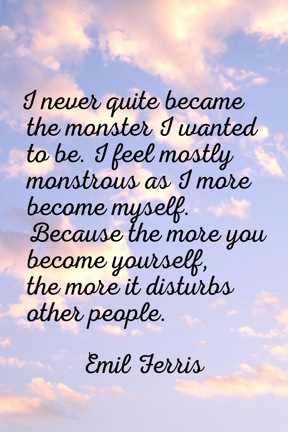 I never quite became the monster I wanted to be. I feel mostly monstrous as I more become myself. B