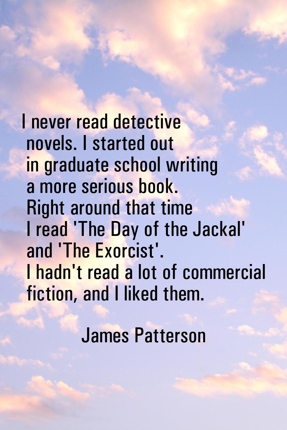 I never read detective novels. I started out in graduate school writing a more serious book. Right 