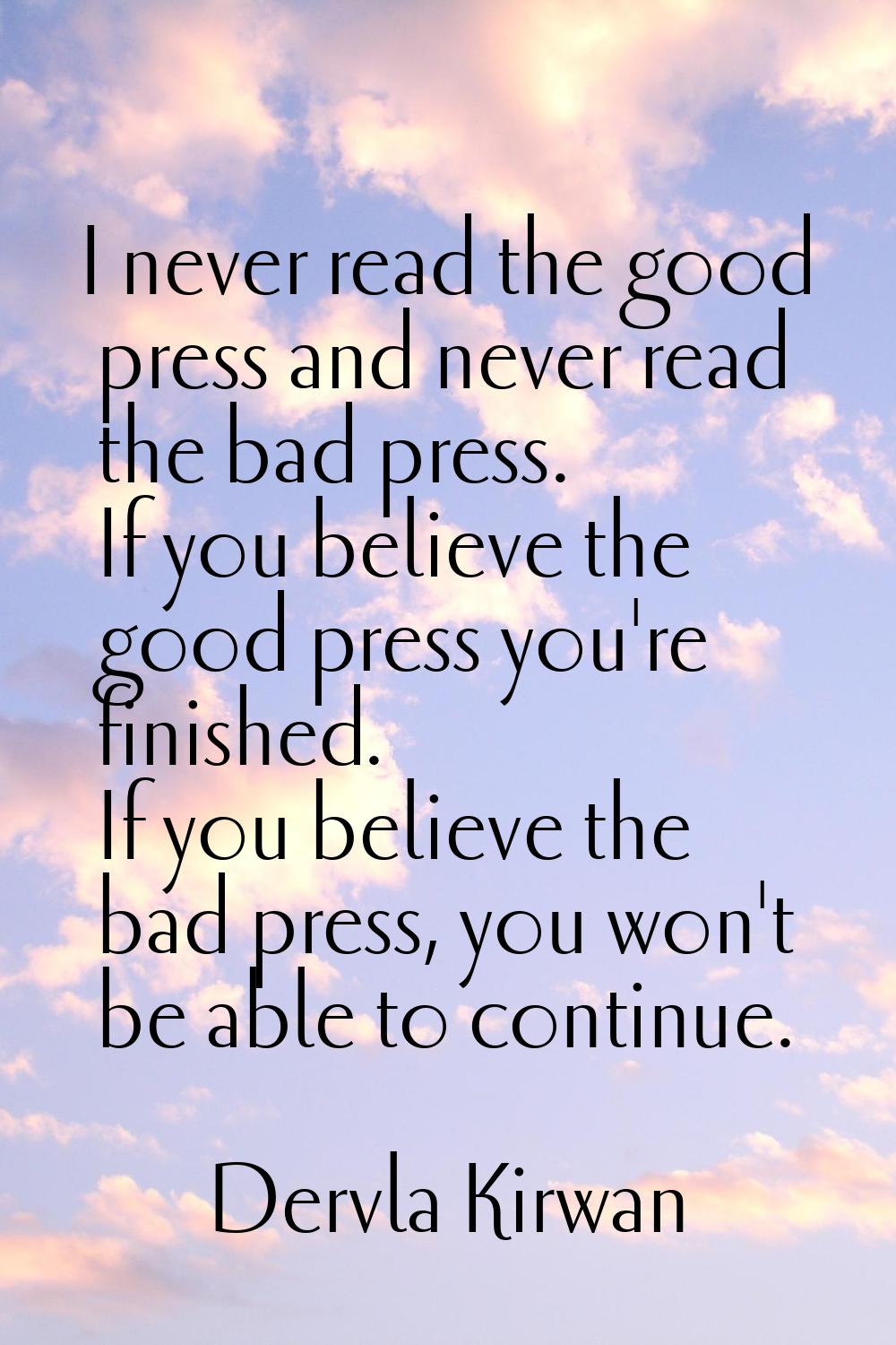 I never read the good press and never read the bad press. If you believe the good press you're fini