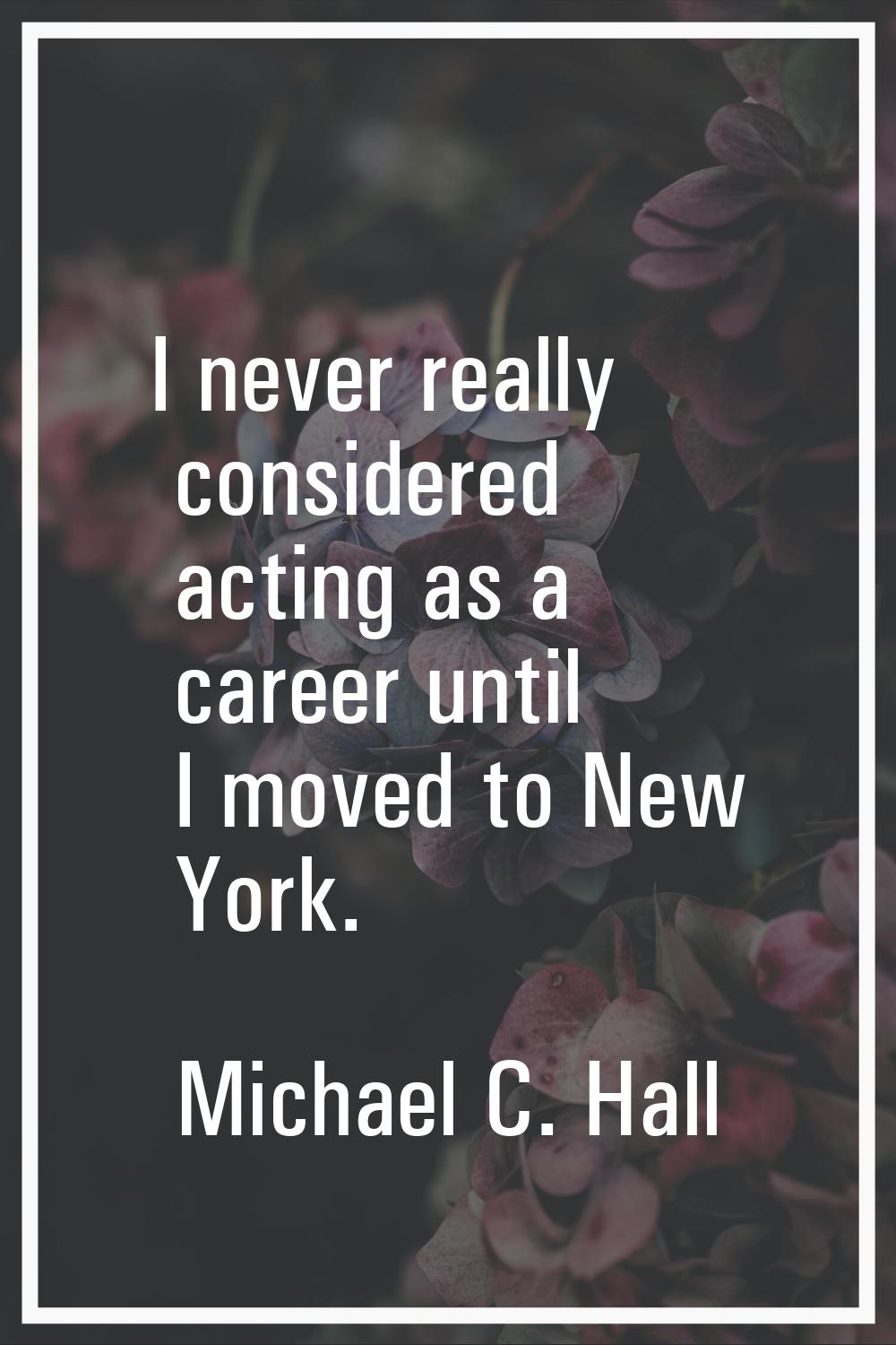 I never really considered acting as a career until I moved to New York.