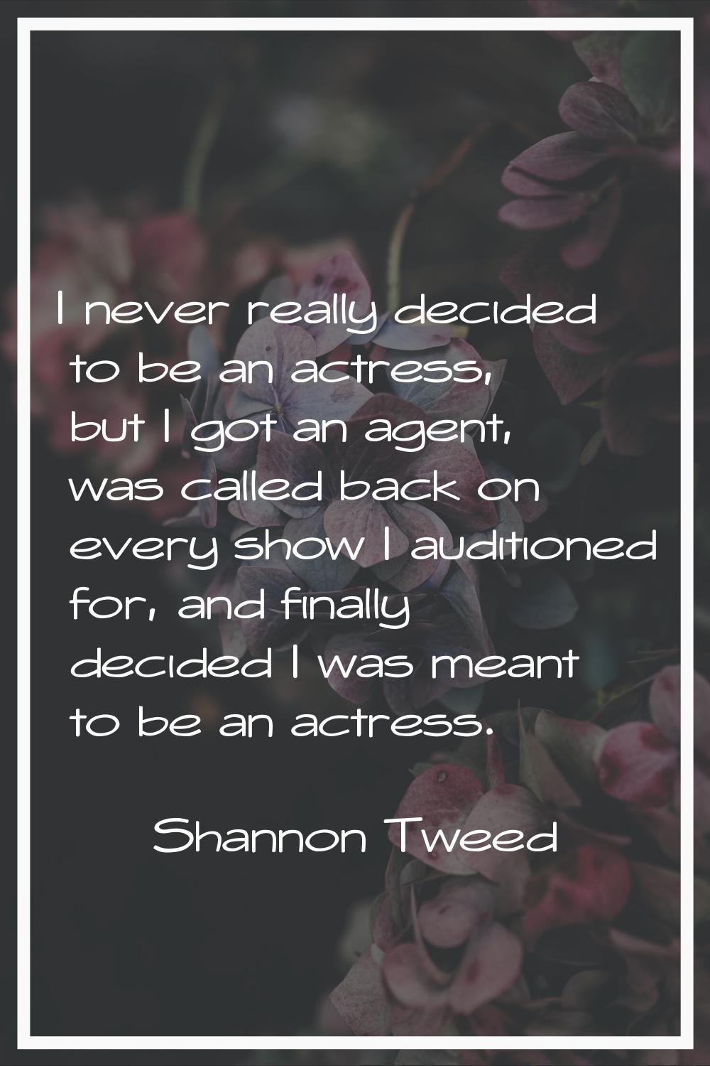 I never really decided to be an actress, but I got an agent, was called back on every show I auditi