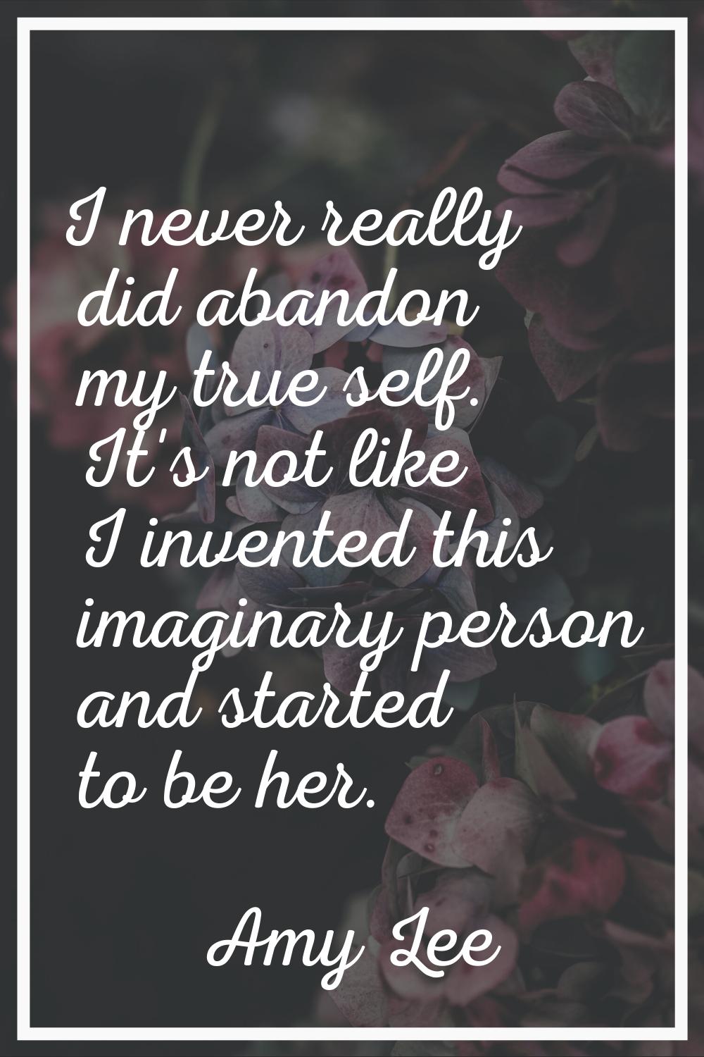 I never really did abandon my true self. It's not like I invented this imaginary person and started