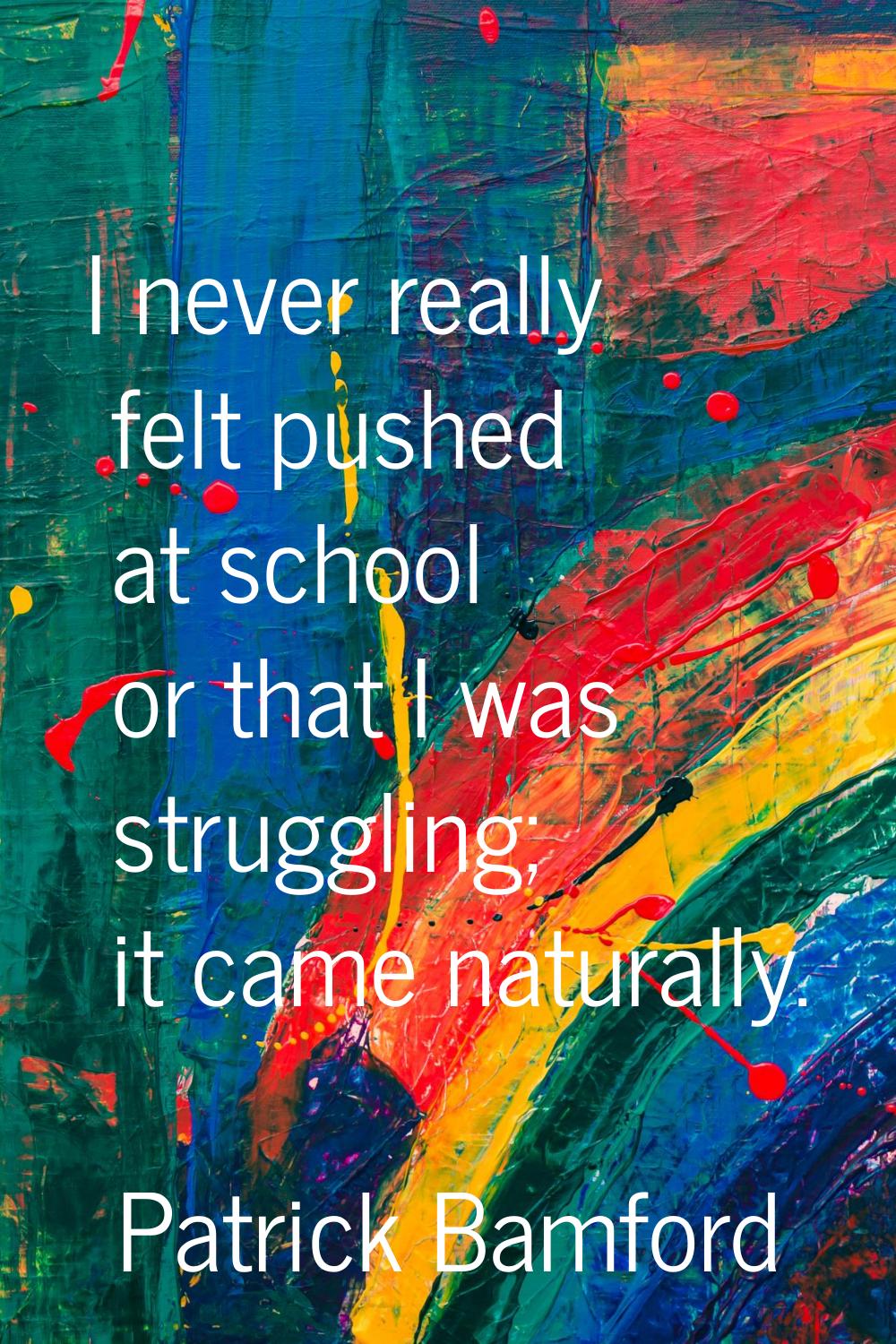 I never really felt pushed at school or that I was struggling; it came naturally.
