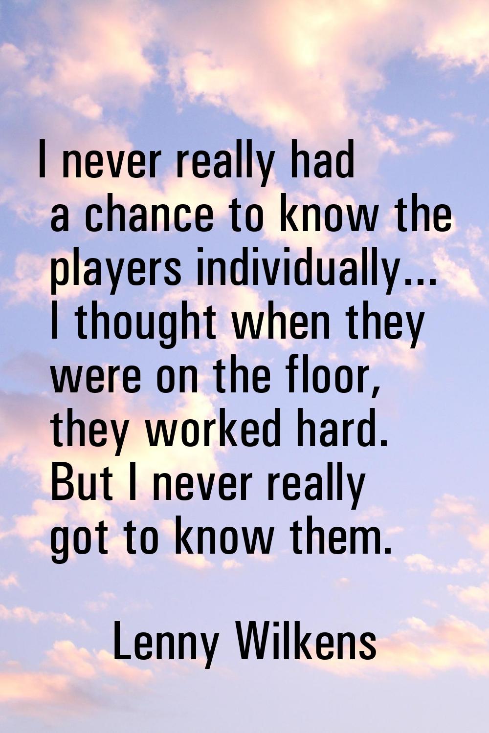 I never really had a chance to know the players individually... I thought when they were on the flo