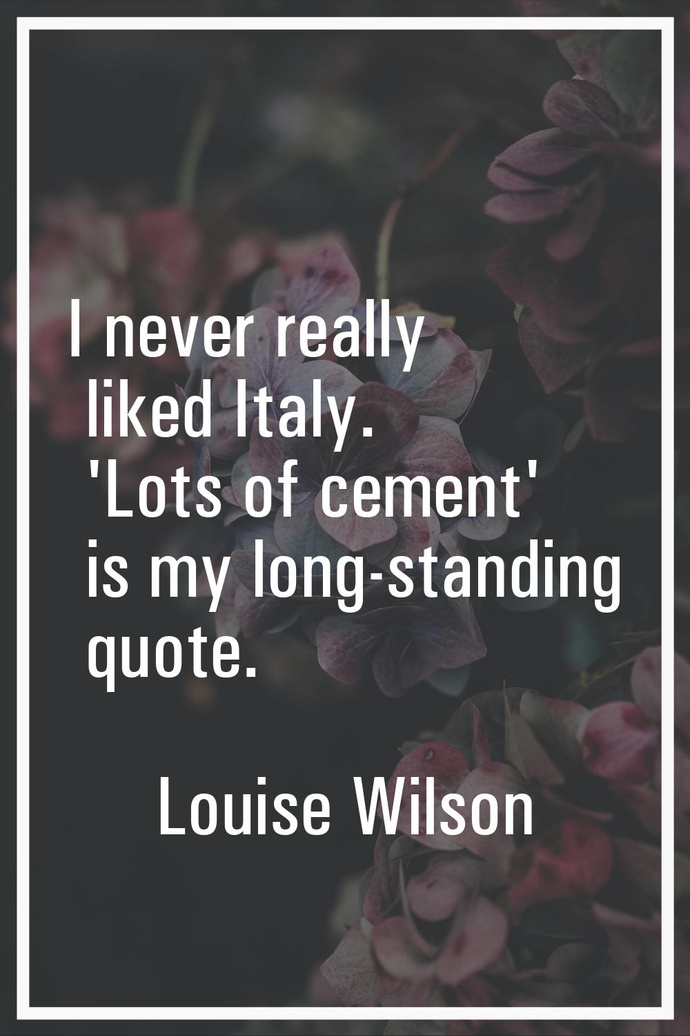 I never really liked Italy. 'Lots of cement' is my long-standing quote.