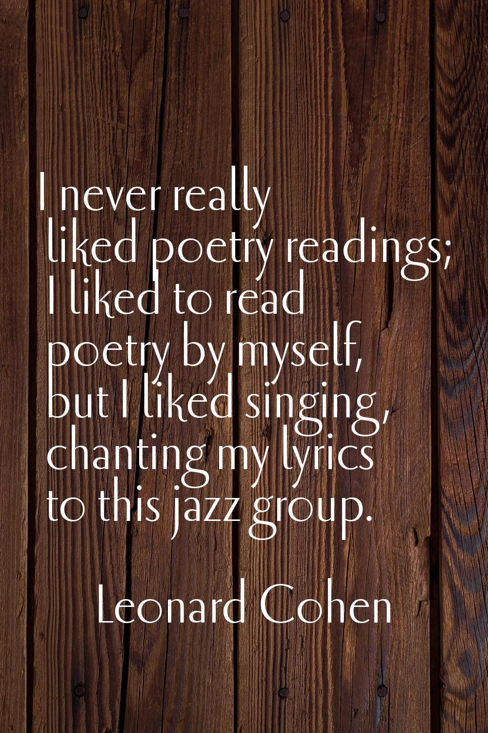 I never really liked poetry readings; I liked to read poetry by myself, but I liked singing, chanti