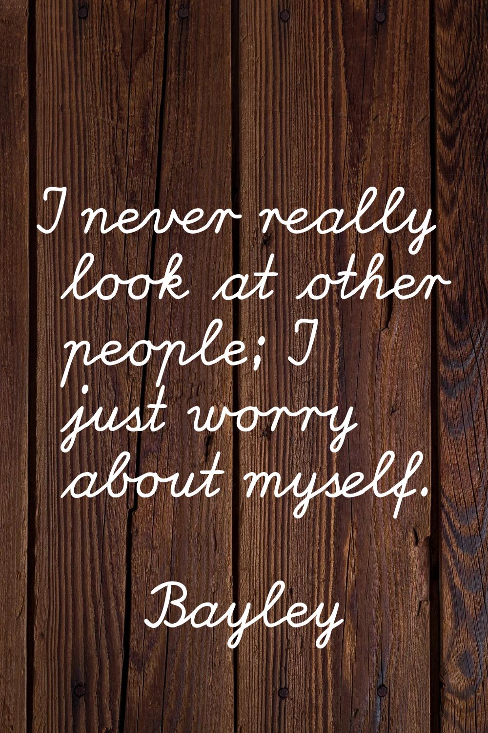 I never really look at other people; I just worry about myself.